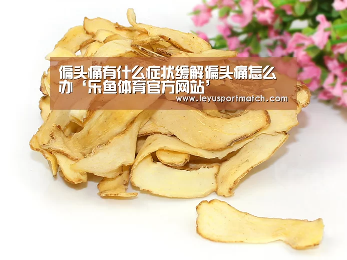 偏头痛有什么症状缓解偏头痛怎么办‘乐鱼体育官方网站’(图1) 开云乐鱼