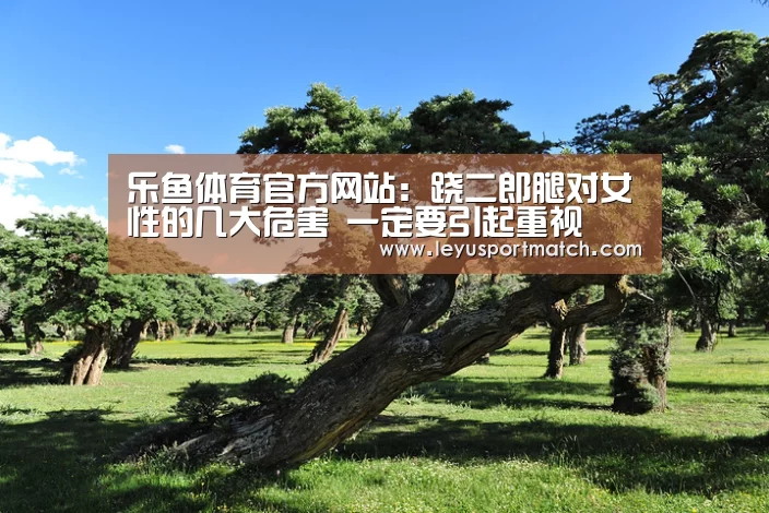 乐鱼体育官方网站:跷二郎腿对女性的几大危害 一定要引起重视(图1) 乐鱼体育