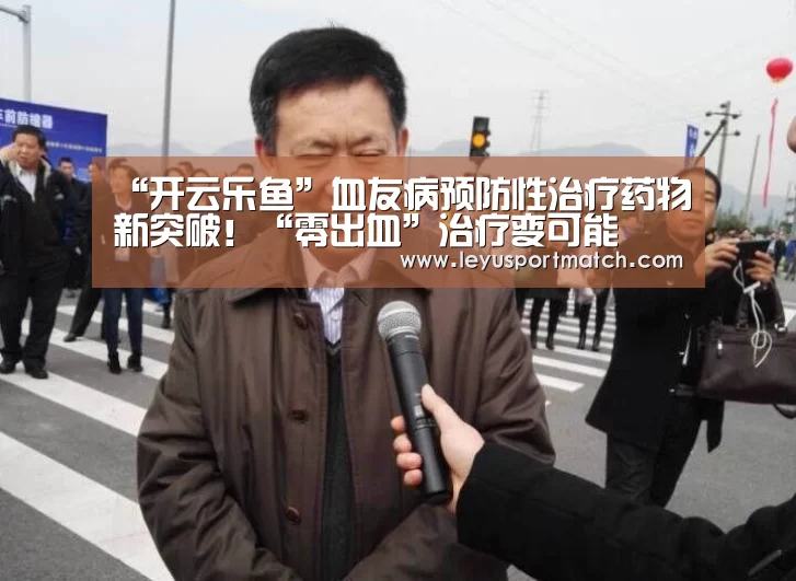 “开云乐鱼”血友病预防性治疗药物新突破!“零出血”治疗变可能(图2) 乐鱼体育官方网站