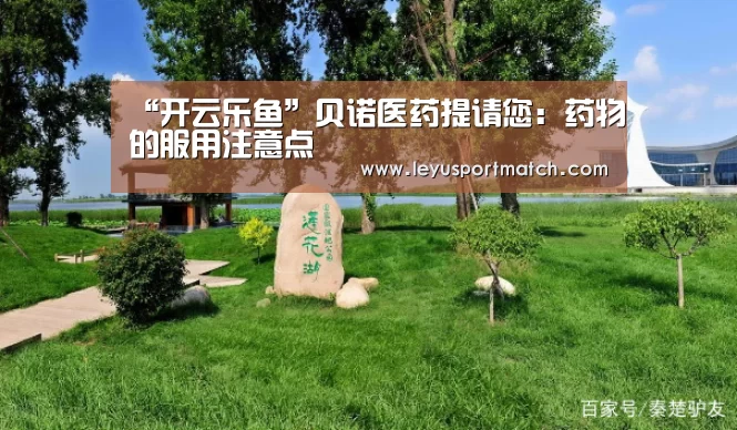 “开云乐鱼”贝诺医药提请您:药物的服用注意点(图4) 乐鱼体育