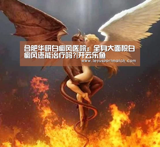 合肥华研白癜风医院:全身大面积白癜风还能治疗吗?|开云乐鱼(图1) 乐鱼体育