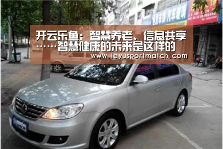 开云乐鱼:智慧养老、信息共享……智慧健康的未来是这样的(图2) 开云乐鱼